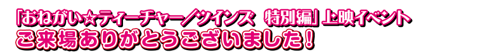 「おねがい☆ティーチャー／ツインズ 特別編」上映イベントご来場ありがとうございました！